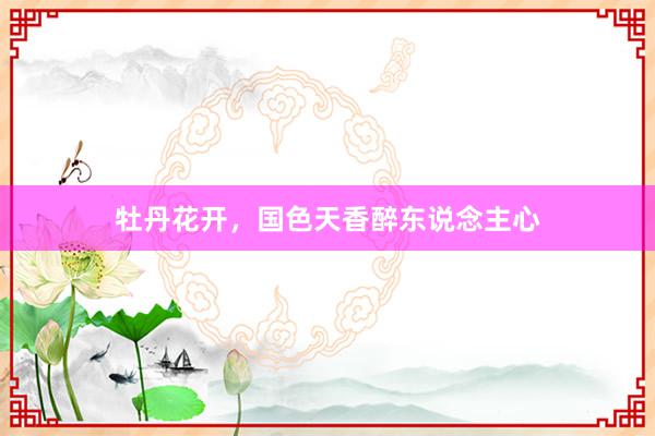 牡丹花开，国色天香醉东说念主心