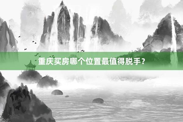 重庆买房哪个位置最值得脱手?